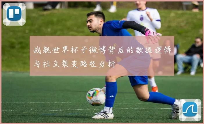 战舰世界杯子微博背后的数据逻辑与社交裂变路径分析