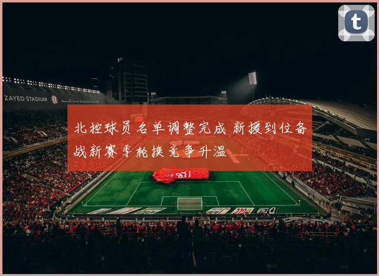 北控球员名单调整完成 新援到位备战新赛季轮换竞争升温
