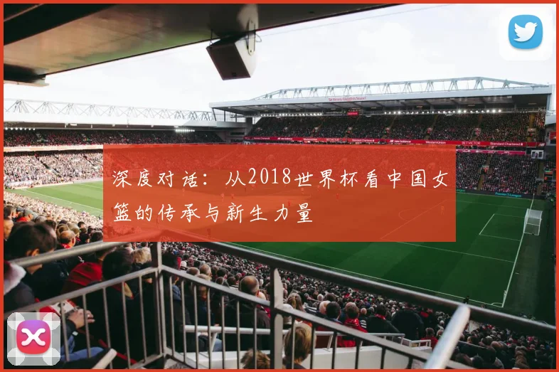深度对话：从2018世界杯看中国女篮的传承与新生力量