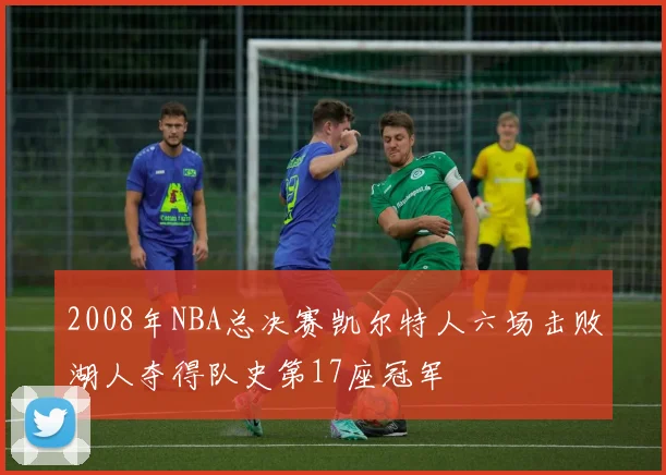 2008年NBA总决赛凯尔特人六场击败湖人夺得队史第17座冠军
