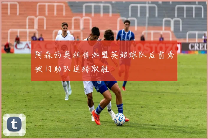 阿森西奥租借加盟英超球队后首秀破门助队逆转取胜