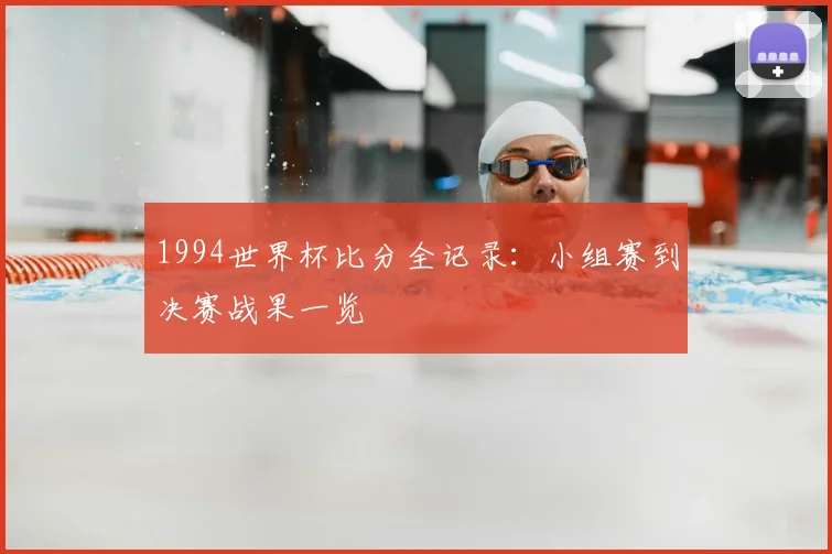 1994世界杯比分全记录：小组赛到决赛战果一览