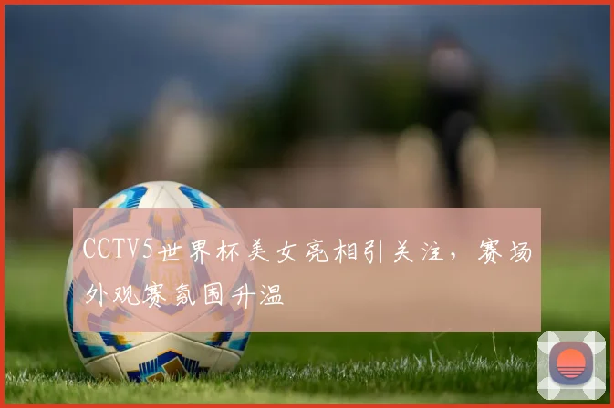 CCTV5世界杯美女亮相引关注，赛场外观赛氛围升温