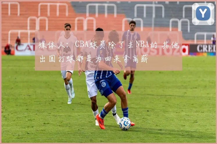 媒体人:CBA球员除了去NBA的 其他出国打球都是为回来拿高薪