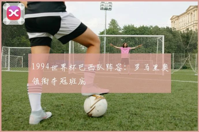 1994世界杯巴西队阵容:罗马里奥领衔夺冠班底