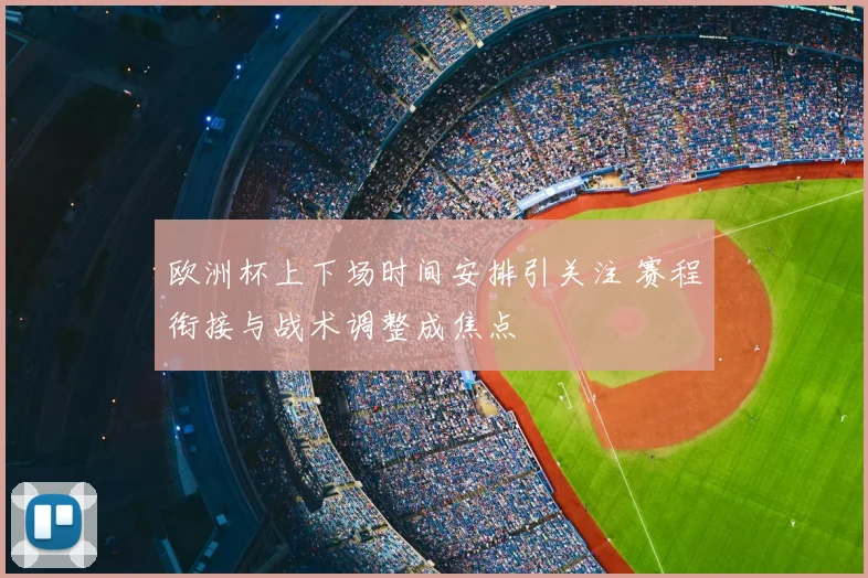 欧洲杯上下场时间安排引关注 赛程衔接与战术调整成焦点