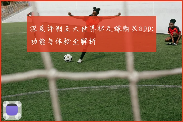 深度评测五大世界杯足球购买app：功能与体验全解析
