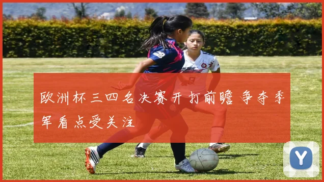 欧洲杯三四名决赛开打前瞻 争夺季军看点受关注