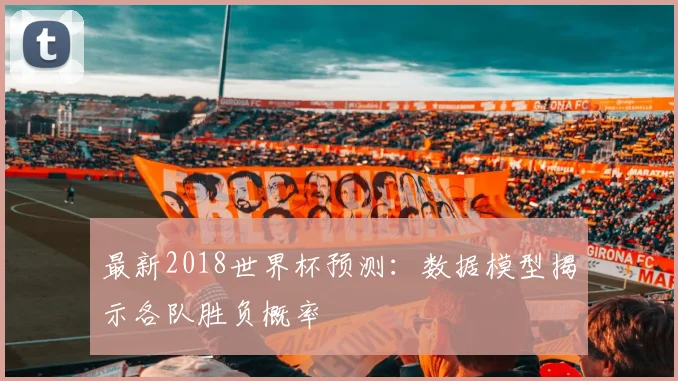 最新2018世界杯预测：数据模型揭示各队胜负概率
