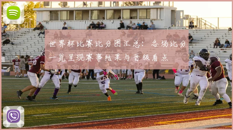 世界杯比赛比分图汇总：各场比分一览呈现赛事结果与晋级看点