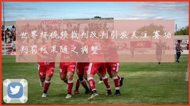 世界杯视频裁判改判引发关注 赛场判罚结果随之调整