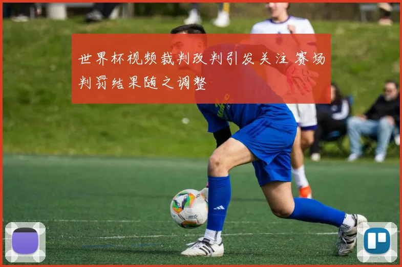 世界杯视频裁判改判引发关注 赛场判罚结果随之调整