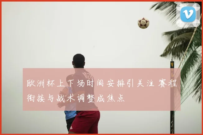 欧洲杯上下场时间安排引关注 赛程衔接与战术调整成焦点