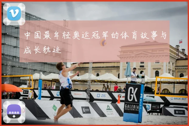 中国最年轻奥运冠军的体育故事与成长轨迹