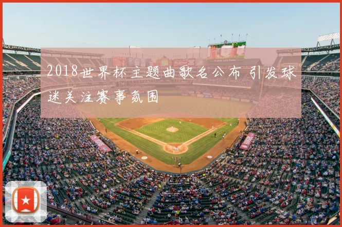 2018世界杯主题曲歌名公布 引发球迷关注赛事氛围
