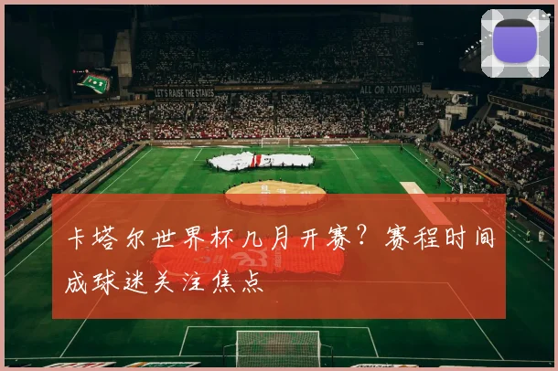 卡塔尔世界杯几月开赛？赛程时间成球迷关注焦点