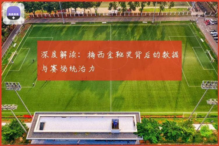 深度解读：梅西金靴奖背后的数据与赛场统治力