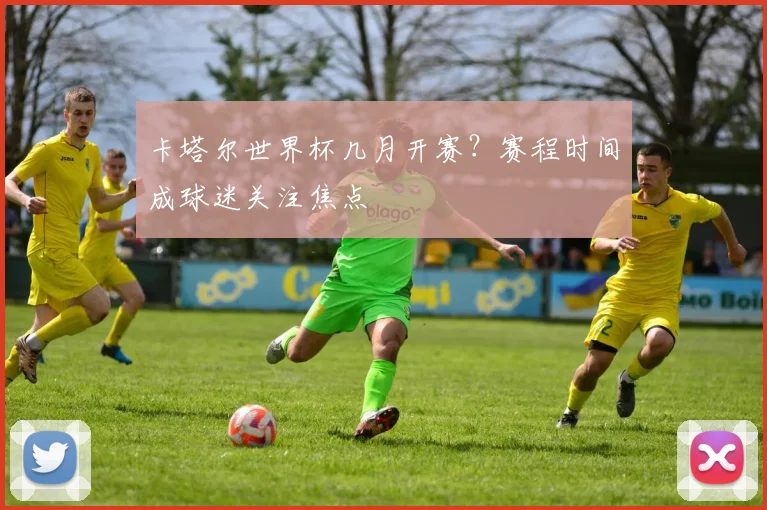卡塔尔世界杯几月开赛？赛程时间成球迷关注焦点