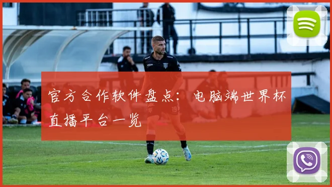 官方合作软件盘点:电脑端世界杯直播平台一览