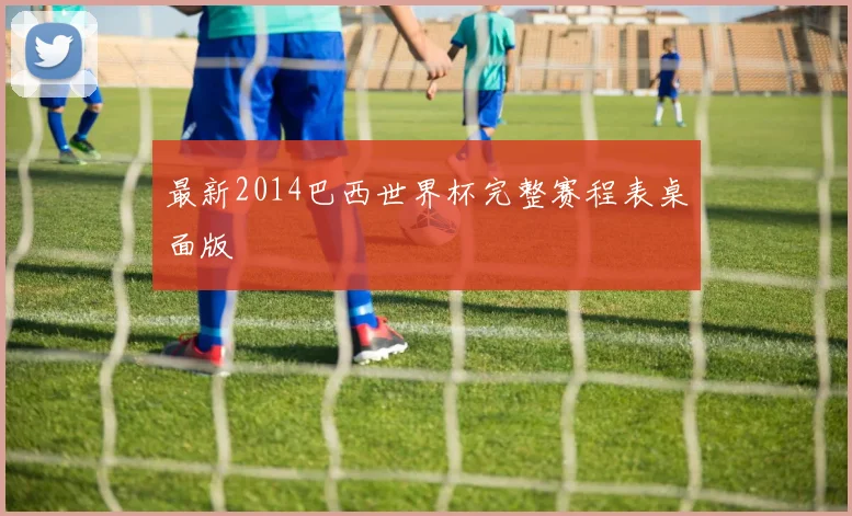 最新2014巴西世界杯完整赛程表桌面版