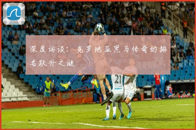 深度访谈：克罗地亚黑马传奇的排名跃升之谜