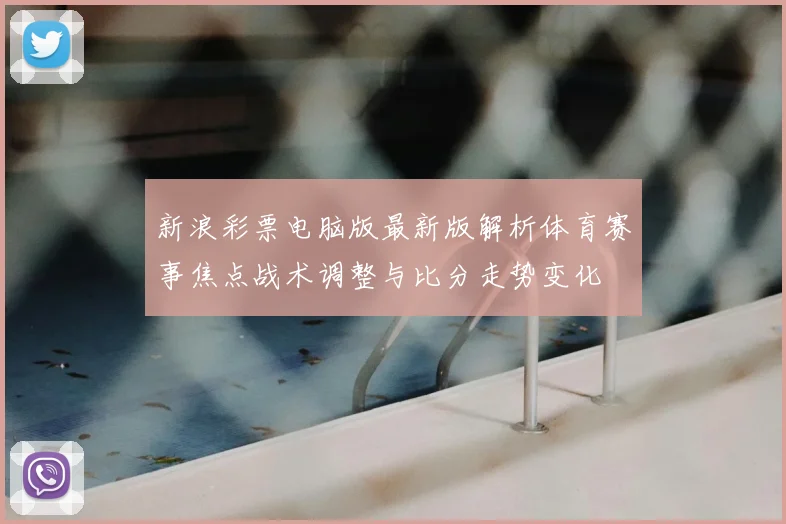 新浪彩票电脑版最新版解析体育赛事焦点战术调整与比分走势变化