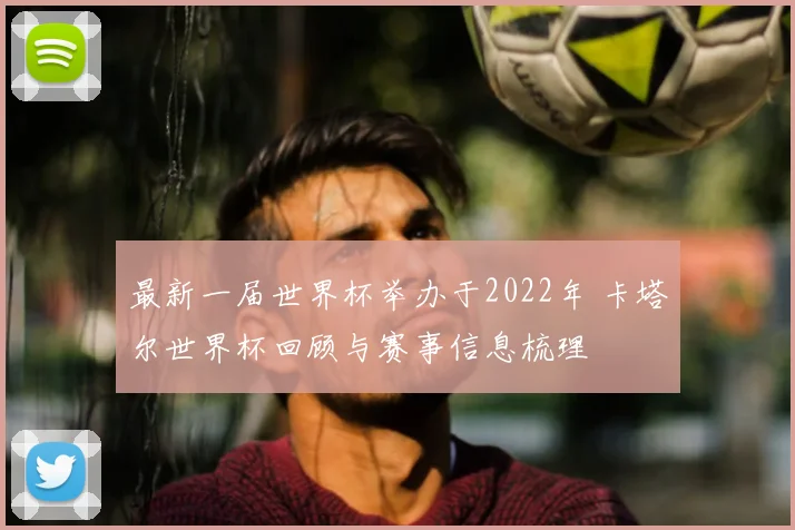 最新一届世界杯举办于2022年 卡塔尔世界杯回顾与赛事信息梳理