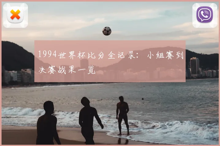 1994世界杯比分全记录：小组赛到决赛战果一览