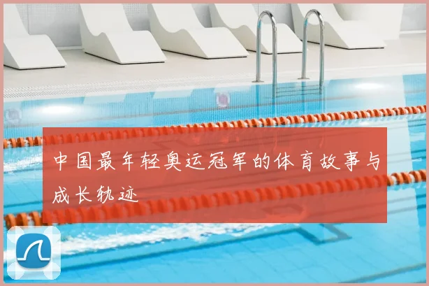 中国最年轻奥运冠军的体育故事与成长轨迹