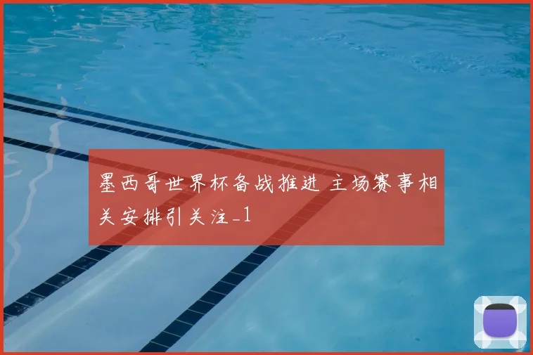 墨西哥世界杯备战推进 主场赛事相关安排引关注_1