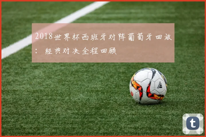 2018世界杯西班牙对阵葡萄牙回放：经典对决全程回顾