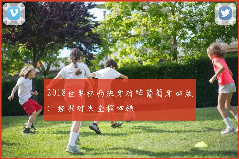 2018世界杯西班牙对阵葡萄牙回放：经典对决全程回顾