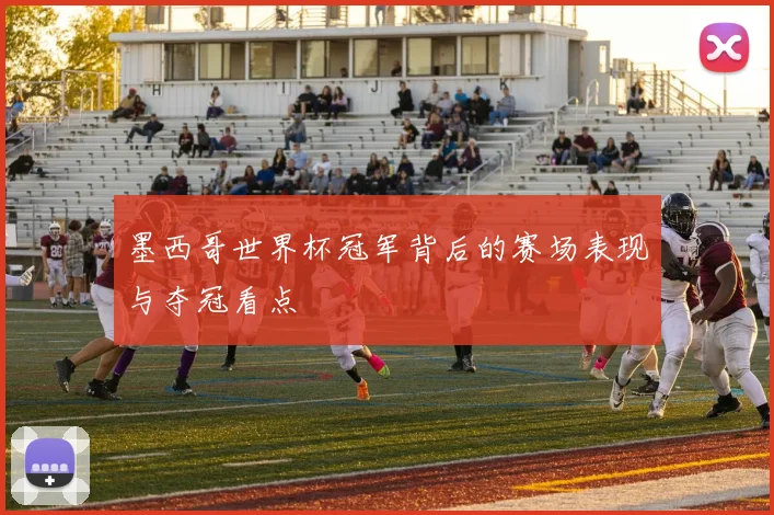墨西哥世界杯冠军背后的赛场表现与夺冠看点
