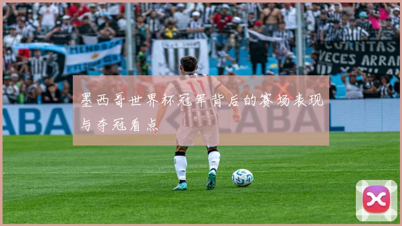 墨西哥世界杯冠军背后的赛场表现与夺冠看点