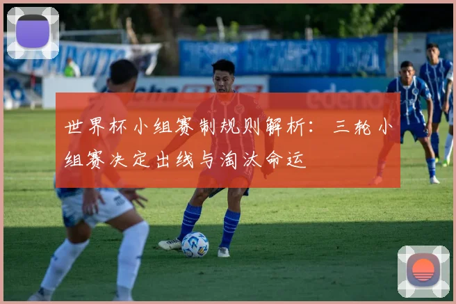 世界杯小组赛制规则解析：三轮小组赛决定出线与淘汰命运