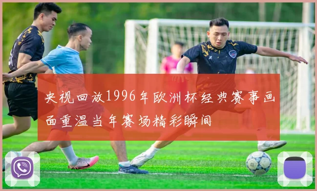 央视回放1996年欧洲杯经典赛事画面重温当年赛场精彩瞬间