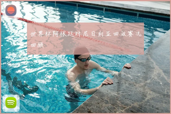 世界杯阿根廷对尼日利亚回放赛况回顾