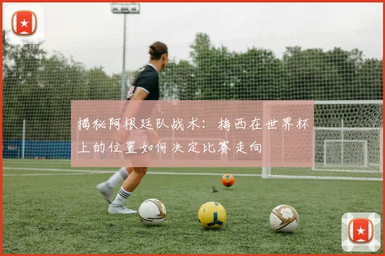 揭秘阿根廷队战术：梅西在世界杯上的位置如何决定比赛走向