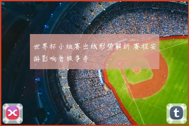 世界杯小组赛出线形势解析 赛程安排影响晋级争夺
