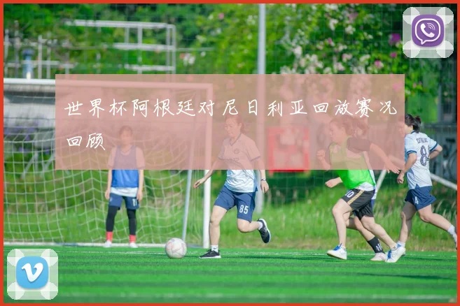 世界杯阿根廷对尼日利亚回放赛况回顾