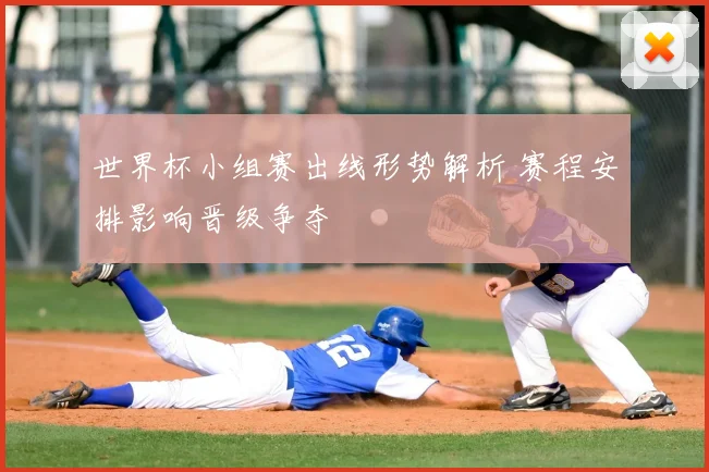 世界杯小组赛出线形势解析 赛程安排影响晋级争夺