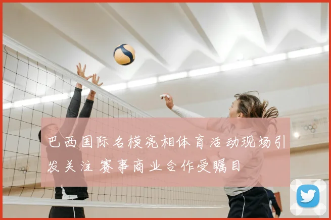 巴西国际名模亮相体育活动现场引发关注 赛事商业合作受瞩目