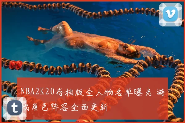 NBA2K20存档版全人物名单曝光 游戏角色阵容全面更新