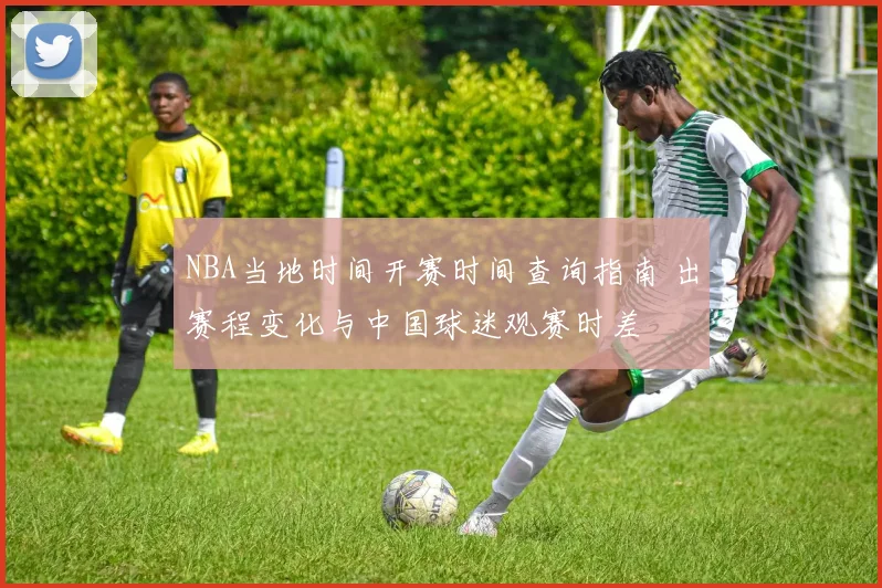 NBA当地时间开赛时间查询指南 出赛程变化与中国球迷观赛时差
