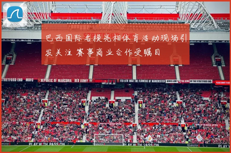 巴西国际名模亮相体育活动现场引发关注 赛事商业合作受瞩目
