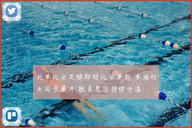 北单比分足球即时比分更新 多场对决同步展开 胜负悬念持续升温