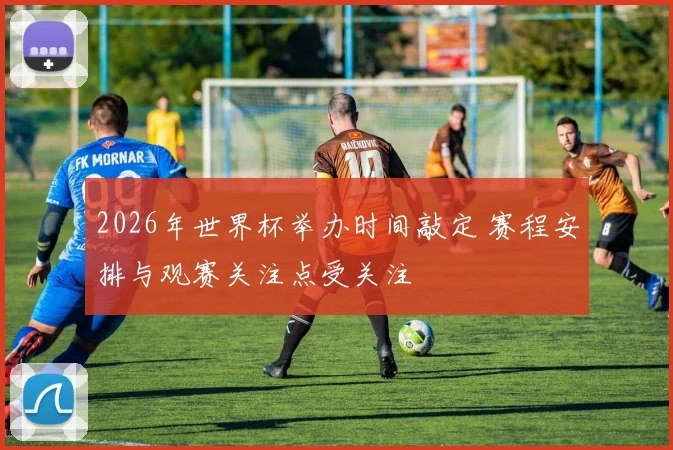 2026年世界杯举办时间敲定 赛程安排与观赛关注点受关注
