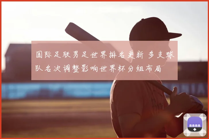 国际足联男足世界排名更新 多支球队名次调整影响世界杯分组布局