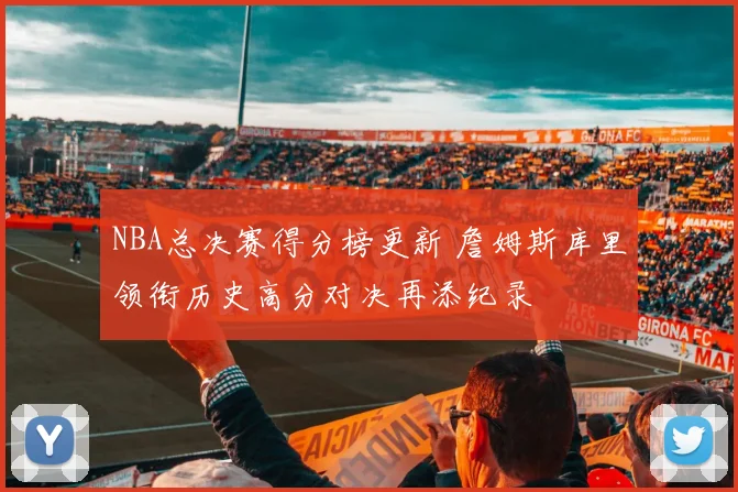 NBA总决赛得分榜更新 詹姆斯库里领衔历史高分对决再添纪录