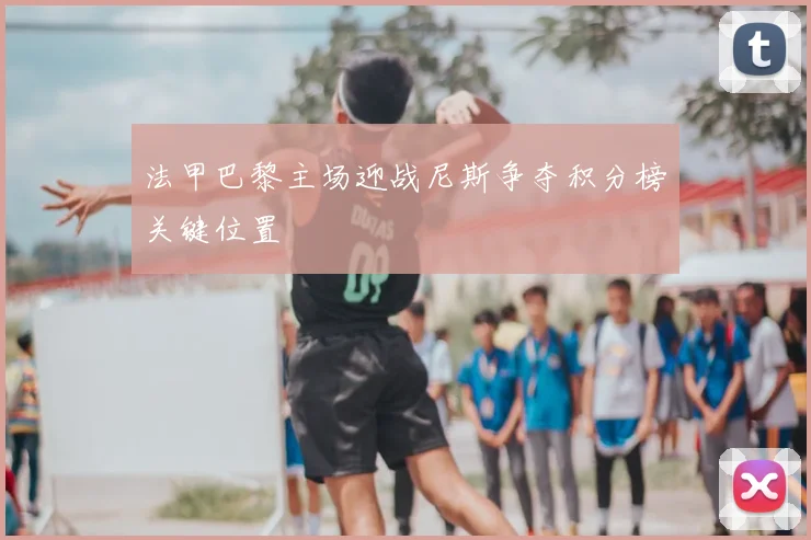 法甲巴黎主场迎战尼斯争夺积分榜关键位置